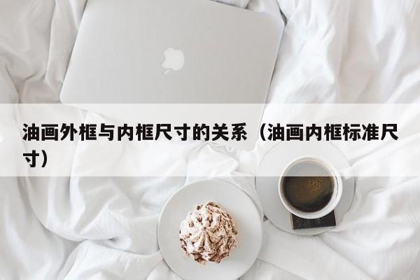 油畫(huà)外框與內(nèi)框尺寸的關(guān)系（油畫(huà)內(nèi)框標(biāo)準(zhǔn)尺寸）