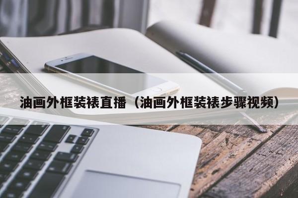 油畫(huà)外框裝裱直播（油畫(huà)外框裝裱步驟視頻）