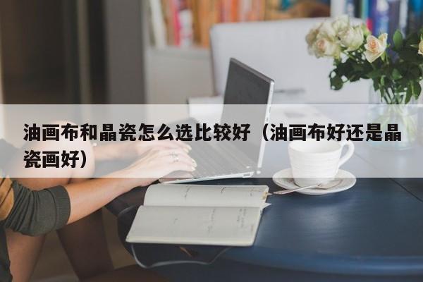油畫(huà)布和晶瓷怎么選比較好（油畫(huà)布好還是晶瓷畫(huà)好）