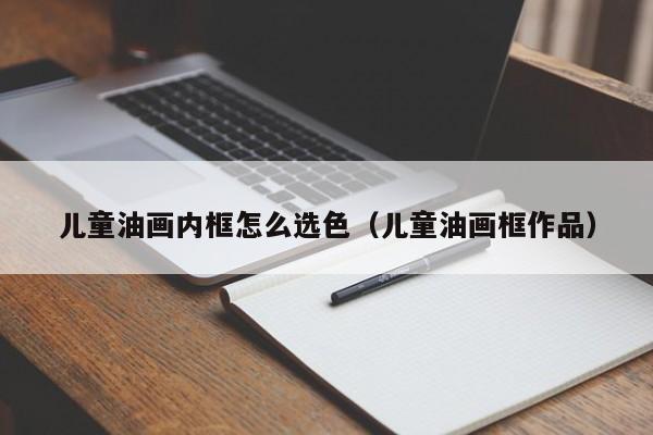 兒童油畫(huà)內(nèi)框怎么選色（兒童油畫(huà)框作品）