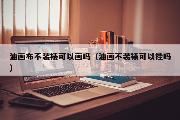 油畫(huà)布不裝裱可以畫(huà)嗎（油畫(huà)不裝裱可以?huà)靻幔? title=