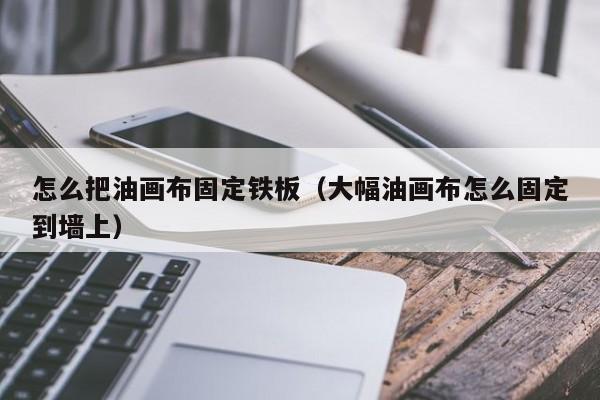 怎么把油畫(huà)布固定鐵板（大幅油畫(huà)布怎么固定到墻上）