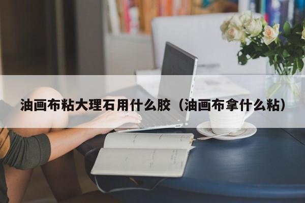 油畫(huà)布粘大理石用什么膠（油畫(huà)布拿什么粘）