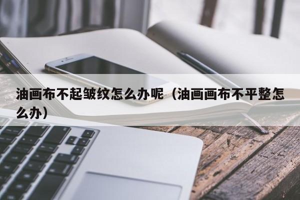 油畫(huà)布不起皺紋怎么辦呢（油畫(huà)畫(huà)布不平整怎么辦）